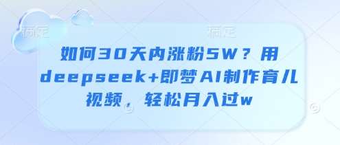 如何30天内涨粉5W?用deepseek+即梦AI制作育儿视频,轻松月入过w 如何30天内涨粉5W?用deepseek+即梦AI制作育儿视频,轻松月入过w