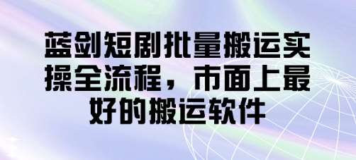 蓝剑短剧批量搬运实操全流程,市面上最好的搬运软件 蓝剑短剧批量搬运实操全流程,市面上最好的搬运软件