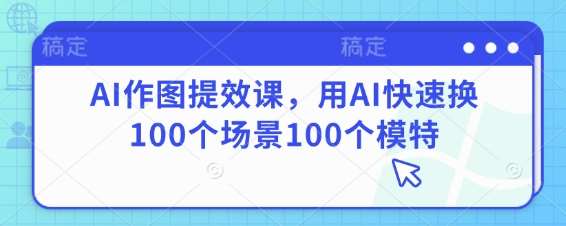 AI作图提效课,用AI快速换100个场景100个模特 AI作图提效课,用AI快速换100个场景100个模特