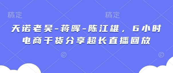 天诺老吴-蒋晖-陈江雄,6小时电商干货分享超长直播回放 天诺老吴-蒋晖-陈江雄,6小时电商干货分享超长直播回放