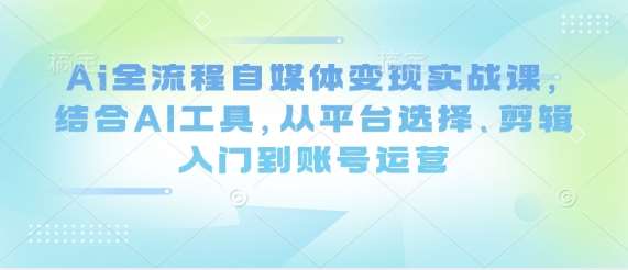 Ai全流程自媒体变现实战课,结合AI工具,从平台选择、剪辑入门到账号运营 Ai全流程自媒体变现实战课,结合AI工具,从平台选择、剪辑入门到账号运营