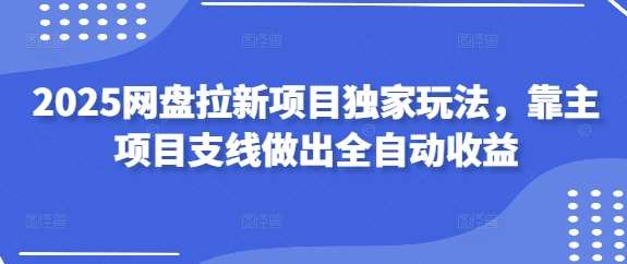 2025网盘拉新项目独家玩法,靠主项目支线做出全自动收益 2025网盘拉新项目独家玩法,靠主项目支线做出全自动收益