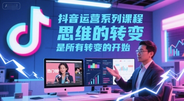 抖音运营系列课程,思维的转变,是所有转变的开始 抖音运营系列课程,思维的转变,是所有转变的开始