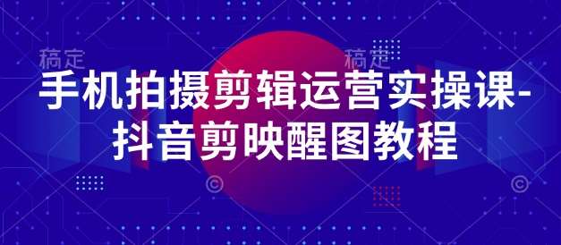手机拍摄剪辑运营实操课-抖音剪映醒图教程 手机拍摄剪辑运营实操课-抖音剪映醒图教程