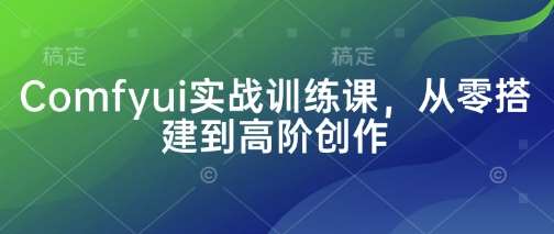 Comfyui实战训练课，从零搭建到高阶创作宝哥轻创业_网络项目库_分享创业资讯_最新网创免费网络项目资源宝哥网创资源项目库