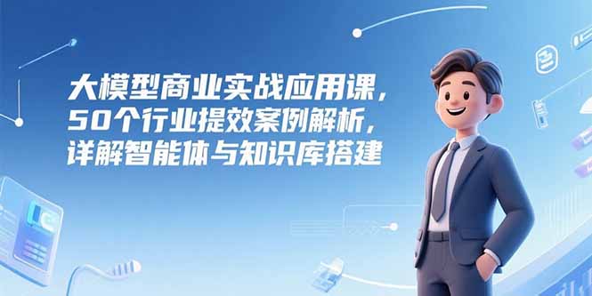 大模型商业实战应用课，50个行业提效案例解析，详解智能体与知识库搭建宝哥轻创业_网络项目库_分享创业资讯_最新网创免费网络项目资源宝哥网创资源项目库