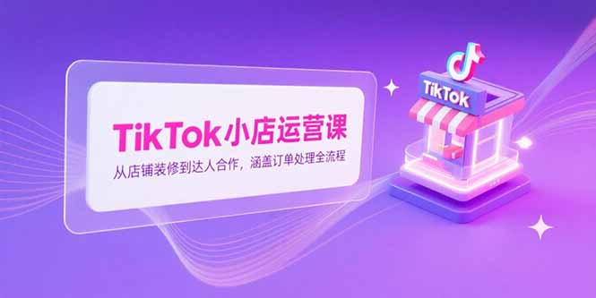 TikTok小店运营课，从店铺装修到达人合作，涵盖订单处理全流程宝哥轻创业_网络项目库_分享创业资讯_最新网创免费网络项目资源宝哥网创资源项目库