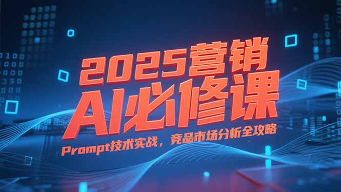 2025营销AI必修课，业务拆解逻辑，Prompt技术实战，竞品市场分析全攻略宝哥轻创业_网络项目库_分享创业资讯_最新网创免费网络项目资源宝哥网创资源项目库