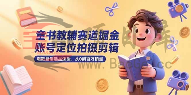 童书教辅赛道掘金，账号定位拍摄剪辑，爆款复制选品逻辑，从0到百万销量宝哥轻创业_网络项目库_分享创业资讯_最新网创免费网络项目资源宝哥网创资源项目库