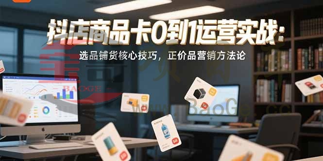 抖店商品卡0到1运营实战：选品铺货核心技巧，正价品营销方法论宝哥轻创业_网络项目库_分享创业资讯_最新网创免费网络项目资源宝哥网创资源项目库
