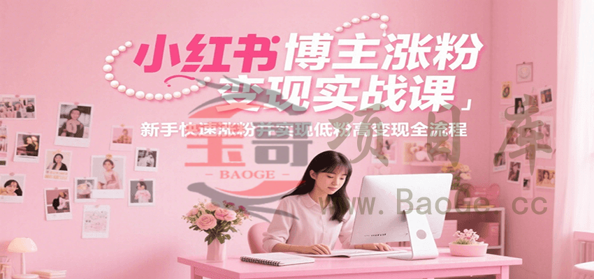 小红书博主涨粉变现实战课，新手快速涨粉并实现低粉高变现全流程宝哥轻创业_网络项目库_分享创业资讯_最新网创免费网络项目资源宝哥网创资源项目库