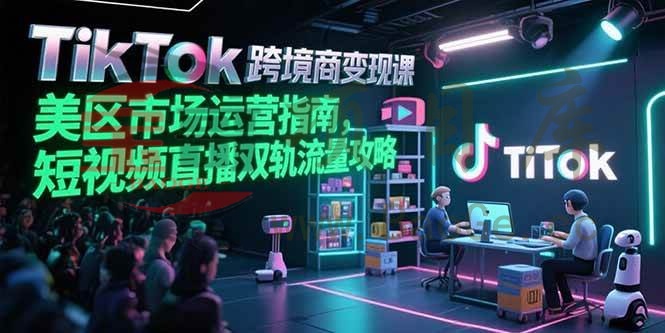 TikTok跨境电商变现课，美区市场运营指南，短视频直播双轨流量攻略宝哥轻创业_网络项目库_分享创业资讯_最新网创免费网络项目资源宝哥网创资源项目库