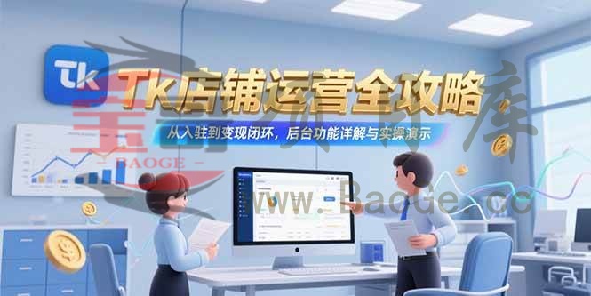 Tk店铺运营全攻略，从入驻到变现闭环，后台功能详解与实操演示宝哥轻创业_网络项目库_分享创业资讯_最新网创免费网络项目资源宝哥网创资源项目库