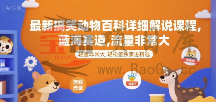 最新搞笑动物百科详细解说课程，蓝海赛道，流量非常大，轻松签独家进精选宝哥轻创业_网络项目库_分享创业资讯_最新网创免费网络项目资源宝哥网创资源项目库