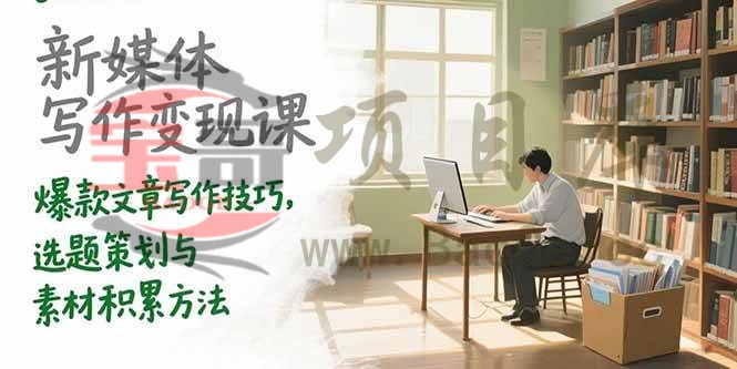 新媒体写作变现课，爆款文章写作技巧，选题策划与素材积累方法宝哥轻创业_网络项目库_分享创业资讯_最新网创免费网络项目资源宝哥网创资源项目库