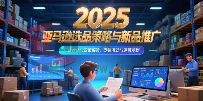 2025亚马逊选品策略与新品推广，广告优化与政策解读，促销活动与运营规划宝哥轻创业_网络项目库_分享创业资讯_最新网创免费网络项目资源宝哥网创资源项目库