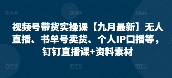 视频号带货实操课【25年7月最新】无人直播、书单号卖货、个人IP口播等，钉钉直播课+资料素材宝哥轻创业_网络项目库_分享创业资讯_最新网创免费网络项目资源宝哥网创资源项目库
