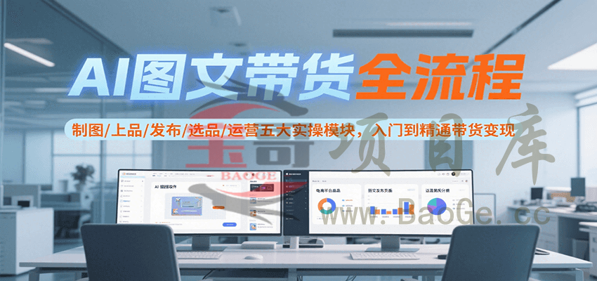 AI图文带货全流程，制图/上品/发布/选品/运营五大实操模块，入门到精通带货变现宝哥轻创业_网络项目库_分享创业资讯_最新网创免费网络项目资源宝哥网创资源项目库