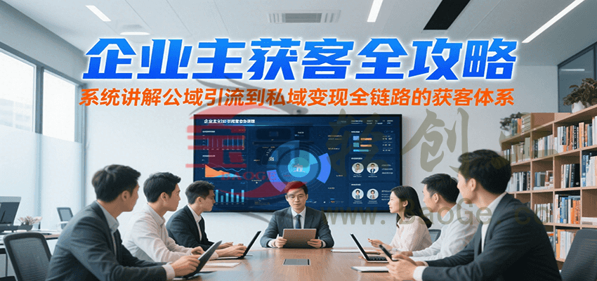 企业主获客全攻略，系统讲解公域引流到私域变现全链路的获客体系宝哥轻创业_网络项目库_分享创业资讯_最新网创免费网络项目资源宝哥网创资源项目库