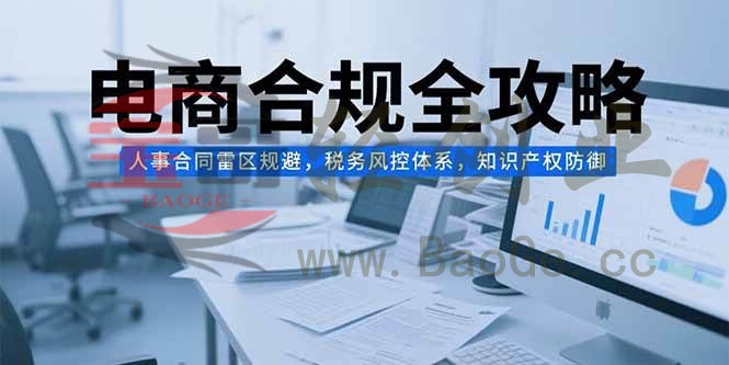 电商合规全攻略，人事合同雷区规避，税务风控体系，知识产权防御宝哥轻创业_网络项目库_分享创业资讯_最新网创免费网络项目资源宝哥网创资源项目库