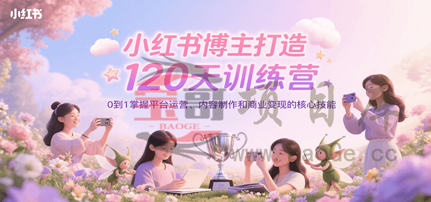 小红书博主打造120天训练营，0到1掌握平台运营、内容制作和商业变现宝哥轻创业_网络项目库_分享创业资讯_最新网创免费网络项目资源宝哥网创资源项目库