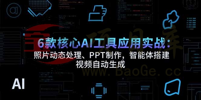 6款核心AI工具应用实战：照片动态处理、PPT制作，智能体搭建 视频自动生成宝哥轻创业_网络项目库_分享创业资讯_最新网创免费网络项目资源宝哥网创资源项目库