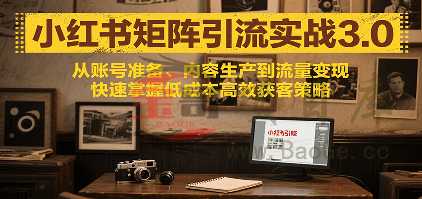 小红书矩阵引流3.0，从账号准备、内容生产到流量变现，快速掌握低成本高效获客策略宝哥轻创业_网络项目库_分享创业资讯_最新网创免费网络项目资源宝哥网创资源项目库