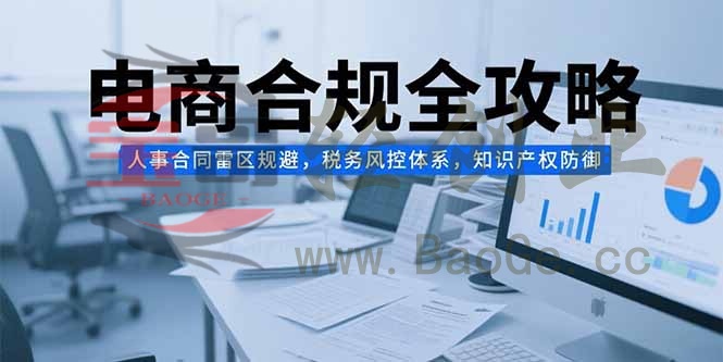 电商合规全攻略，人事合同雷区规避，税务风控体系，知识产权防御宝哥轻创业_网络项目库_分享创业资讯_最新网创免费网络项目资源宝哥网创资源项目库
